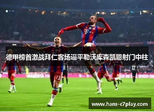德甲榜首激战拜仁客场逼平勒沃库森凯恩射门中柱